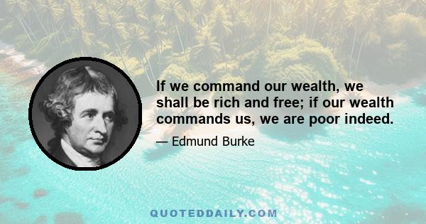 If we command our wealth, we shall be rich and free; if our wealth commands us, we are poor indeed.