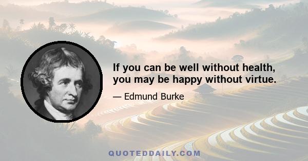 If you can be well without health, you may be happy without virtue.