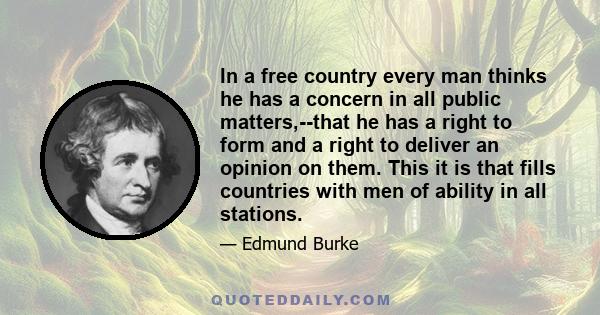 In a free country every man thinks he has a concern in all public matters,--that he has a right to form and a right to deliver an opinion on them. This it is that fills countries with men of ability in all stations.