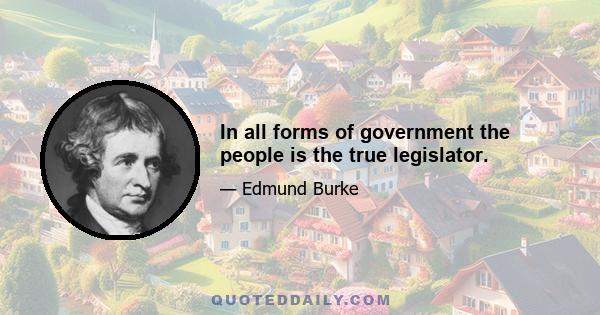 In all forms of government the people is the true legislator.