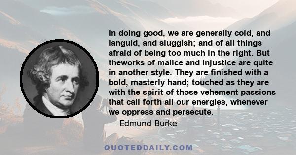 In doing good, we are generally cold, and languid, and sluggish; and of all things afraid of being too much in the right. But theworks of malice and injustice are quite in another style. They are finished with a bold,