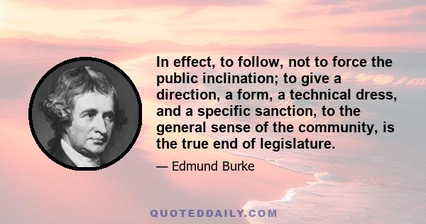 In effect, to follow, not to force the public inclination; to give a direction, a form, a technical dress, and a specific sanction, to the general sense of the community, is the true end of legislature.