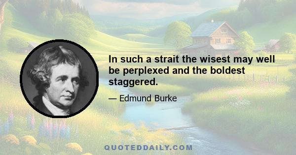 In such a strait the wisest may well be perplexed and the boldest staggered.