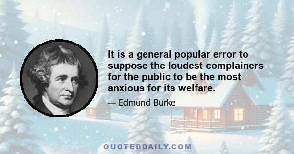 It is a general popular error to suppose the loudest complainers for the public to be the most anxious for its welfare.