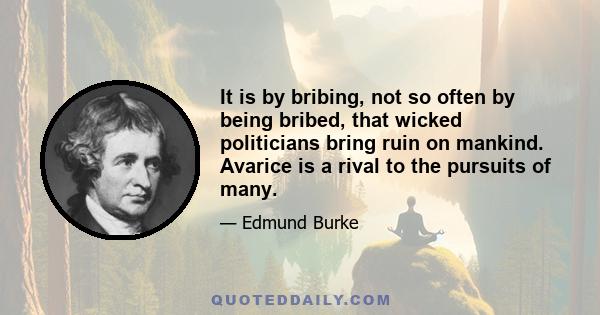 It is by bribing, not so often by being bribed, that wicked politicians bring ruin on mankind. Avarice is a rival to the pursuits of many.