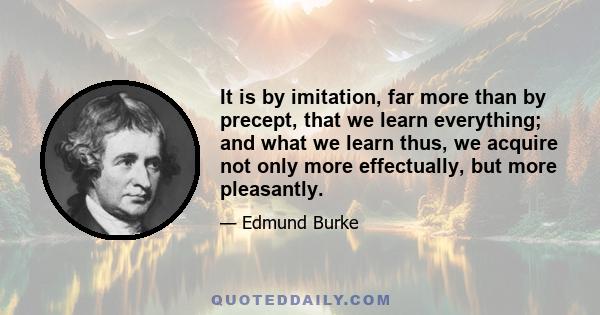 It is by imitation, far more than by precept, that we learn everything; and what we learn thus, we acquire not only more effectually, but more pleasantly.