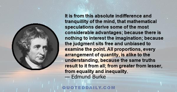 It is from this absolute indifference and tranquillity of the mind, that mathematical speculations derive some of the most considerable advantages; because there is nothing to interest the imagination; because the