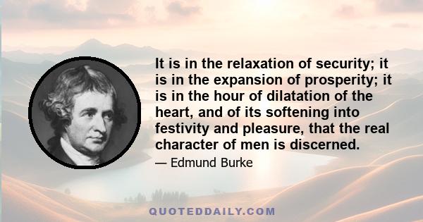 It is in the relaxation of security; it is in the expansion of prosperity; it is in the hour of dilatation of the heart, and of its softening into festivity and pleasure, that the real character of men is discerned.