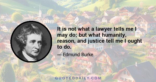 It is not what a lawyer tells me I may do; but what humanity, reason, and justice tell me I ought to do.