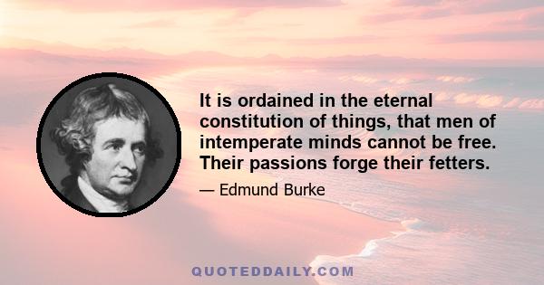 It is ordained in the eternal constitution of things, that men of intemperate minds cannot be free. Their passions forge their fetters.