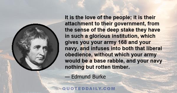 It is the love of the people; it is their attachment to their government, from the sense of the deep stake they have in such a glorious institution, which gives you your army 168 and your navy, and infuses into both