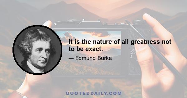 It is the nature of all greatness not to be exact.