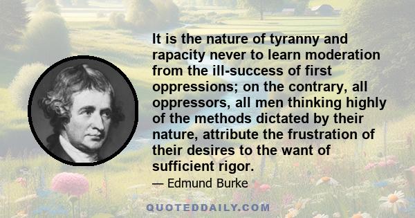 It is the nature of tyranny and rapacity never to learn moderation from the ill-success of first oppressions; on the contrary, all oppressors, all men thinking highly of the methods dictated by their nature, attribute