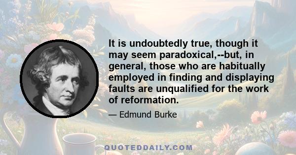 It is undoubtedly true, though it may seem paradoxical,--but, in general, those who are habitually employed in finding and displaying faults are unqualified for the work of reformation.