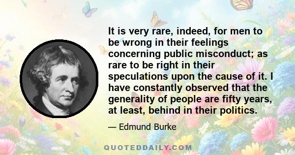 It is very rare, indeed, for men to be wrong in their feelings concerning public misconduct; as rare to be right in their speculations upon the cause of it. I have constantly observed that the generality of people are