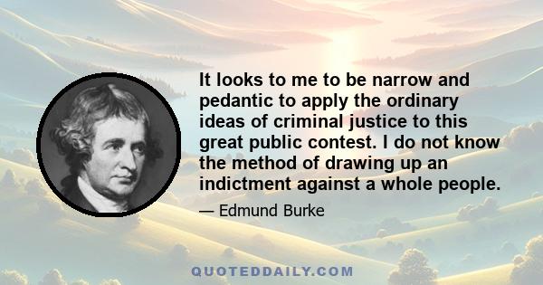 It looks to me to be narrow and pedantic to apply the ordinary ideas of criminal justice to this great public contest. I do not know the method of drawing up an indictment against a whole people.