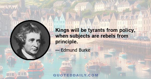 Kings will be tyrants from policy, when subjects are rebels from principle.