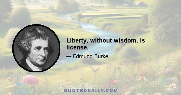 Liberty, without wisdom, is license.