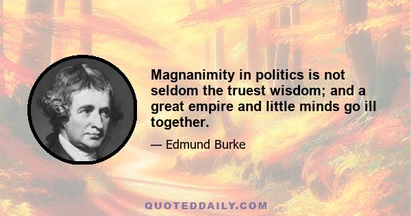 Magnanimity in politics is not seldom the truest wisdom; and a great empire and little minds go ill together.