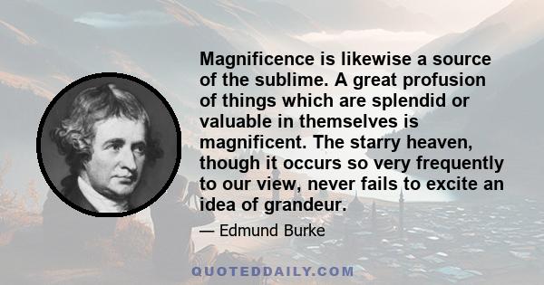 Magnificence is likewise a source of the sublime. A great profusion of things which are splendid or valuable in themselves is magnificent. The starry heaven, though it occurs so very frequently to our view, never fails