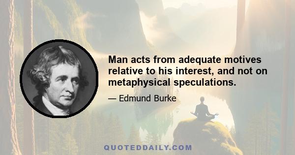 Man acts from adequate motives relative to his interest, and not on metaphysical speculations.