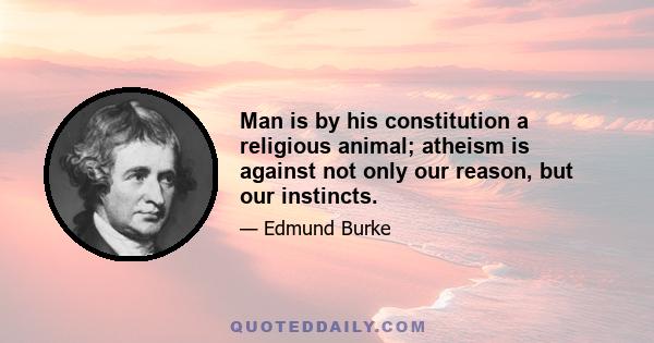 Man is by his constitution a religious animal; atheism is against not only our reason, but our instincts.