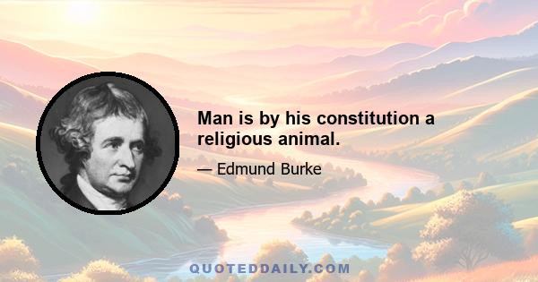 Man is by his constitution a religious animal.