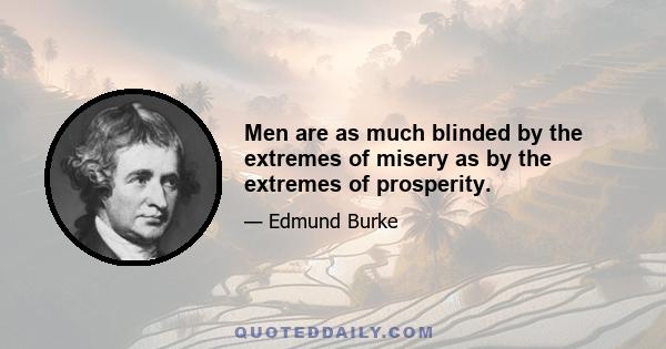 Men are as much blinded by the extremes of misery as by the extremes of prosperity.