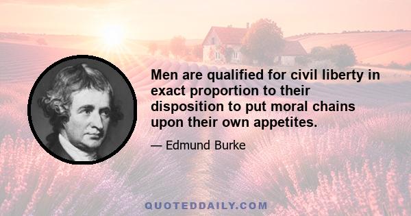 Men are qualified for civil liberty in exact proportion to their disposition to put moral chains upon their own appetites.