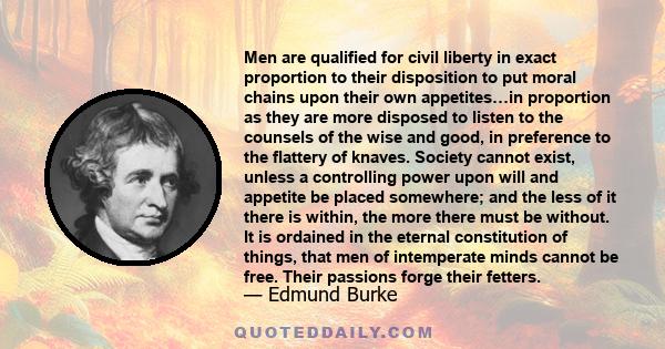 Men are qualified for civil liberty in exact proportion to their disposition to put moral chains upon their own appetites…in proportion as they are more disposed to listen to the counsels of the wise and good, in