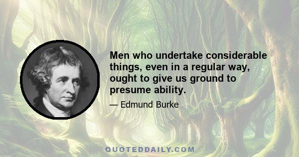 Men who undertake considerable things, even in a regular way, ought to give us ground to presume ability.