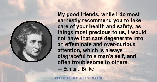 My good friends, while I do most earnestly recommend you to take care of your health and safety, as things most precious to us, I would not have that care degenerate into an effeminate and over-curious attention, which