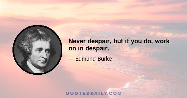 Never despair, but if you do, work on in despair.