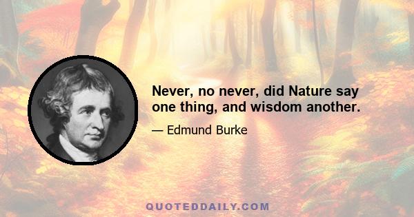 Never, no never, did Nature say one thing, and wisdom another.