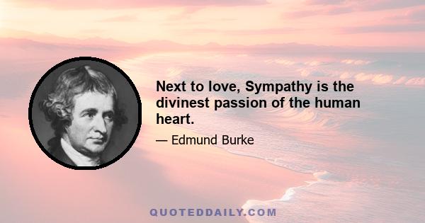 Next to love, Sympathy is the divinest passion of the human heart.