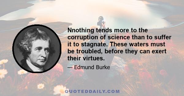 Nnothing tends more to the corruption of science than to suffer it to stagnate. These waters must be troubled, before they can exert their virtues.