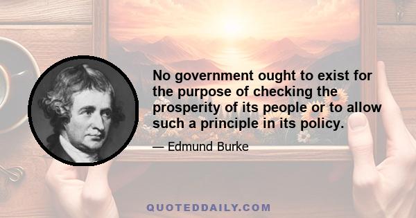 No government ought to exist for the purpose of checking the prosperity of its people or to allow such a principle in its policy.