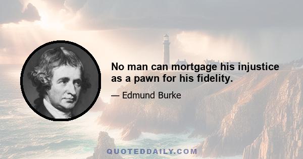 No man can mortgage his injustice as a pawn for his fidelity.