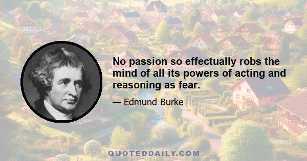 No passion so effectually robs the mind of all its powers of acting and reasoning as fear.