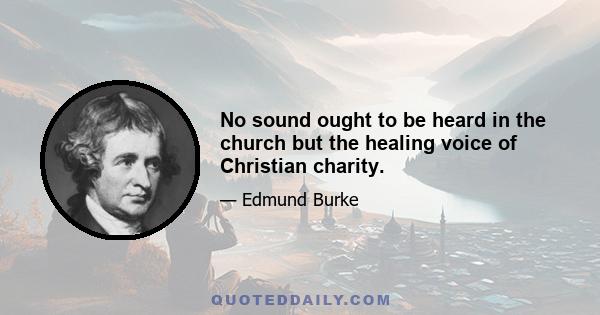 No sound ought to be heard in the church but the healing voice of Christian charity.