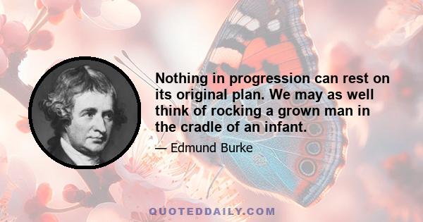 Nothing in progression can rest on its original plan. We may as well think of rocking a grown man in the cradle of an infant.