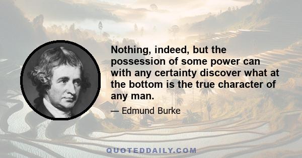 Nothing, indeed, but the possession of some power can with any certainty discover what at the bottom is the true character of any man.