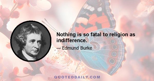 Nothing is so fatal to religion as indifference.