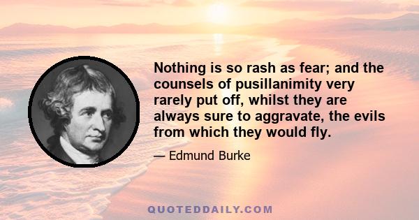 Nothing is so rash as fear; and the counsels of pusillanimity very rarely put off, whilst they are always sure to aggravate, the evils from which they would fly.