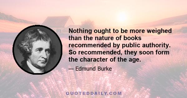 Nothing ought to be more weighed than the nature of books recommended by public authority. So recommended, they soon form the character of the age.