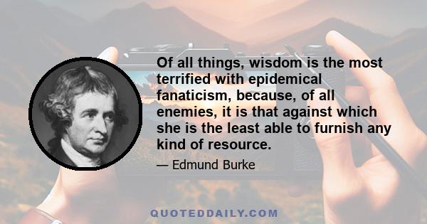 Of all things, wisdom is the most terrified with epidemical fanaticism, because, of all enemies, it is that against which she is the least able to furnish any kind of resource.