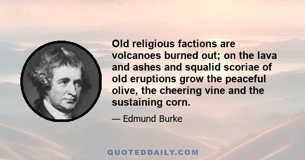 Old religious factions are volcanoes burned out; on the lava and ashes and squalid scoriae of old eruptions grow the peaceful olive, the cheering vine and the sustaining corn.