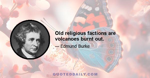 Old religious factions are volcanoes burnt out.