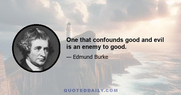 One that confounds good and evil is an enemy to good.