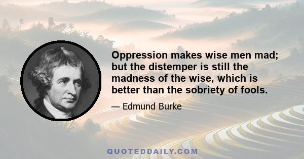 Oppression makes wise men mad; but the distemper is still the madness of the wise, which is better than the sobriety of fools.